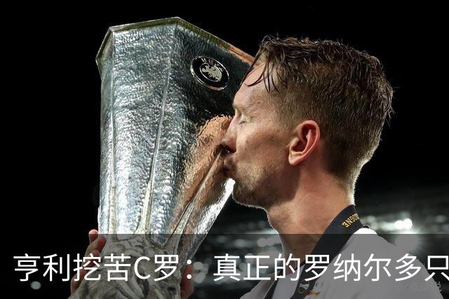 亨利挖苦C罗：真正的罗纳尔多只有一个